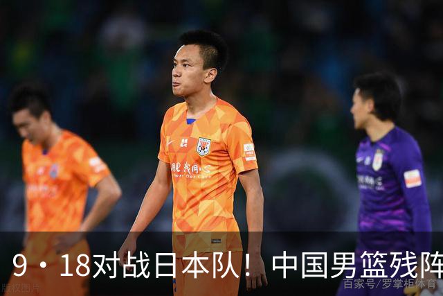 9·18对战日本队！中国男篮残阵出击，这一战不只是为了赢